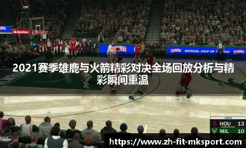 2021赛季雄鹿与火箭精彩对决全场回放分析与精彩瞬间重温