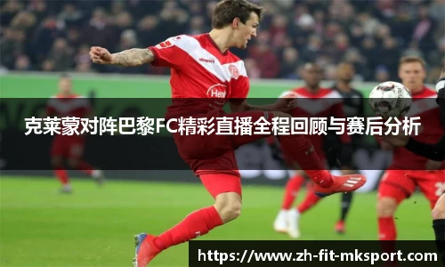 克莱蒙对阵巴黎FC精彩直播全程回顾与赛后分析