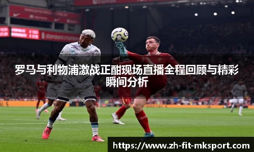 罗马与利物浦激战正酣现场直播全程回顾与精彩瞬间分析