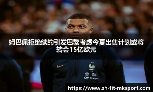姆巴佩拒绝续约引发巴黎考虑今夏出售计划或将转会15亿欧元