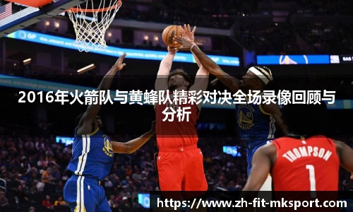 2016年火箭队与黄蜂队精彩对决全场录像回顾与分析