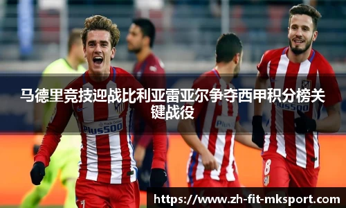 马德里竞技迎战比利亚雷亚尔争夺西甲积分榜关键战役