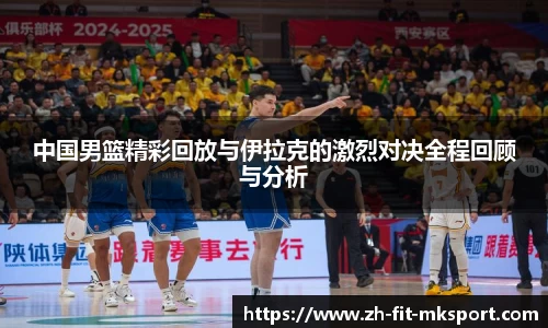 中国男篮精彩回放与伊拉克的激烈对决全程回顾与分析