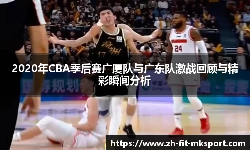 2020年CBA季后赛广厦队与广东队激战回顾与精彩瞬间分析
