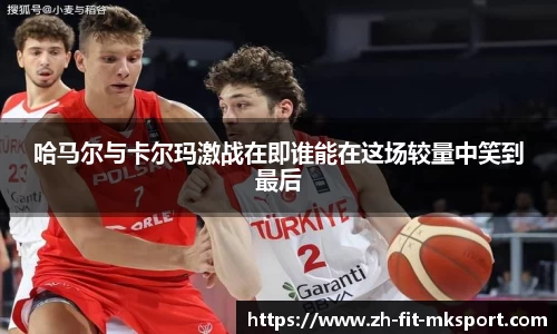 哈马尔与卡尔玛激战在即谁能在这场较量中笑到最后