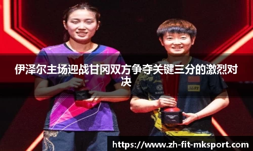 伊泽尔主场迎战甘冈双方争夺关键三分的激烈对决