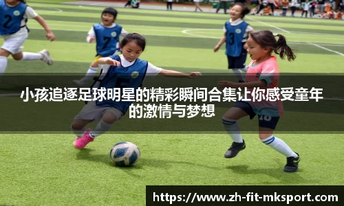 小孩追逐足球明星的精彩瞬间合集让你感受童年的激情与梦想
