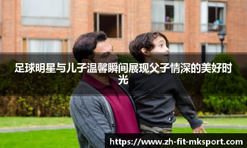 足球明星与儿子温馨瞬间展现父子情深的美好时光