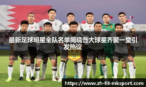 最新足球明星全队名单揭晓各大球星齐聚一堂引发热议