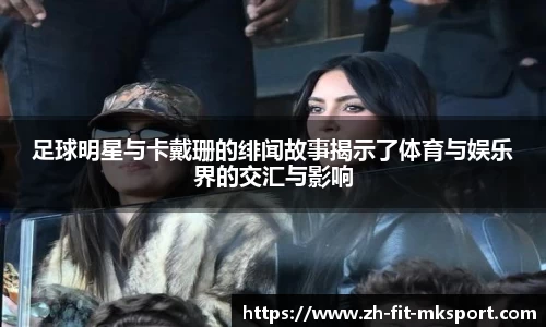 足球明星与卡戴珊的绯闻故事揭示了体育与娱乐界的交汇与影响