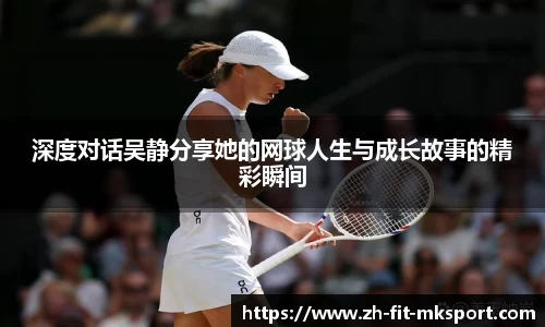 深度对话吴静分享她的网球人生与成长故事的精彩瞬间
