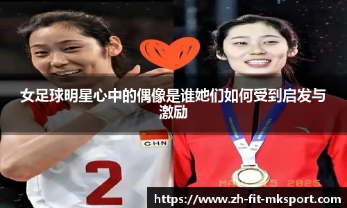 女足球明星心中的偶像是谁她们如何受到启发与激励